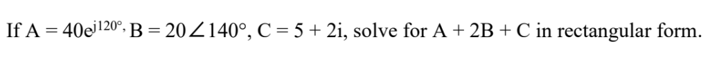 If A = 40ei120°. B = 20Z140°, C = 5 + 2i, solve for A+ 2B + C in rectangular form.
