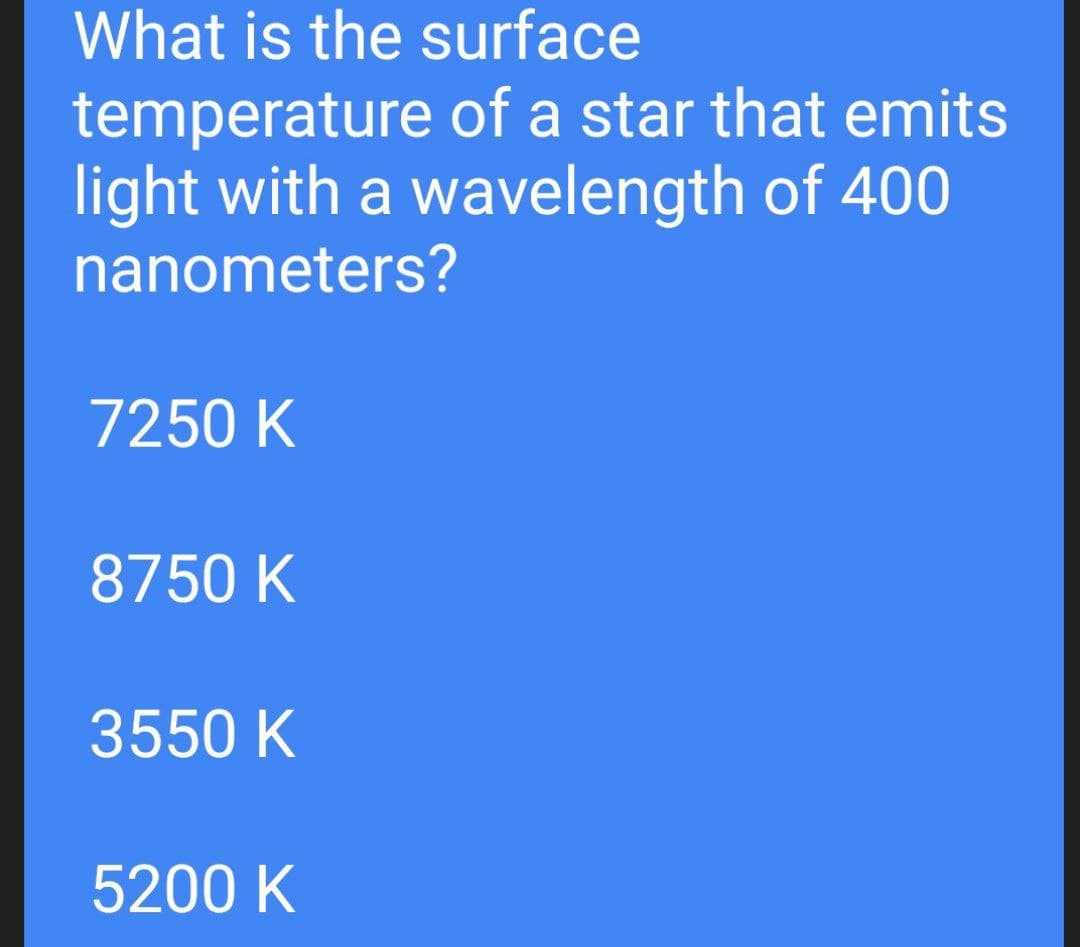 What is the surface
temperature of a star that emits
light with a wavelength of 400
nanometers?
7250 K
8750 K
3550 K
5200 K