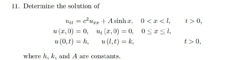 11. Determine the solution of
u (x,0) = 0,
u (0,t) = h,
where h, k, and A are constants.
Utt = c²ur + A sinhæ,
ut (x,0) = 0,
u (l,t) = k,
0<x< 1,
0≤x≤ 1,
t> 0,
t> 0,