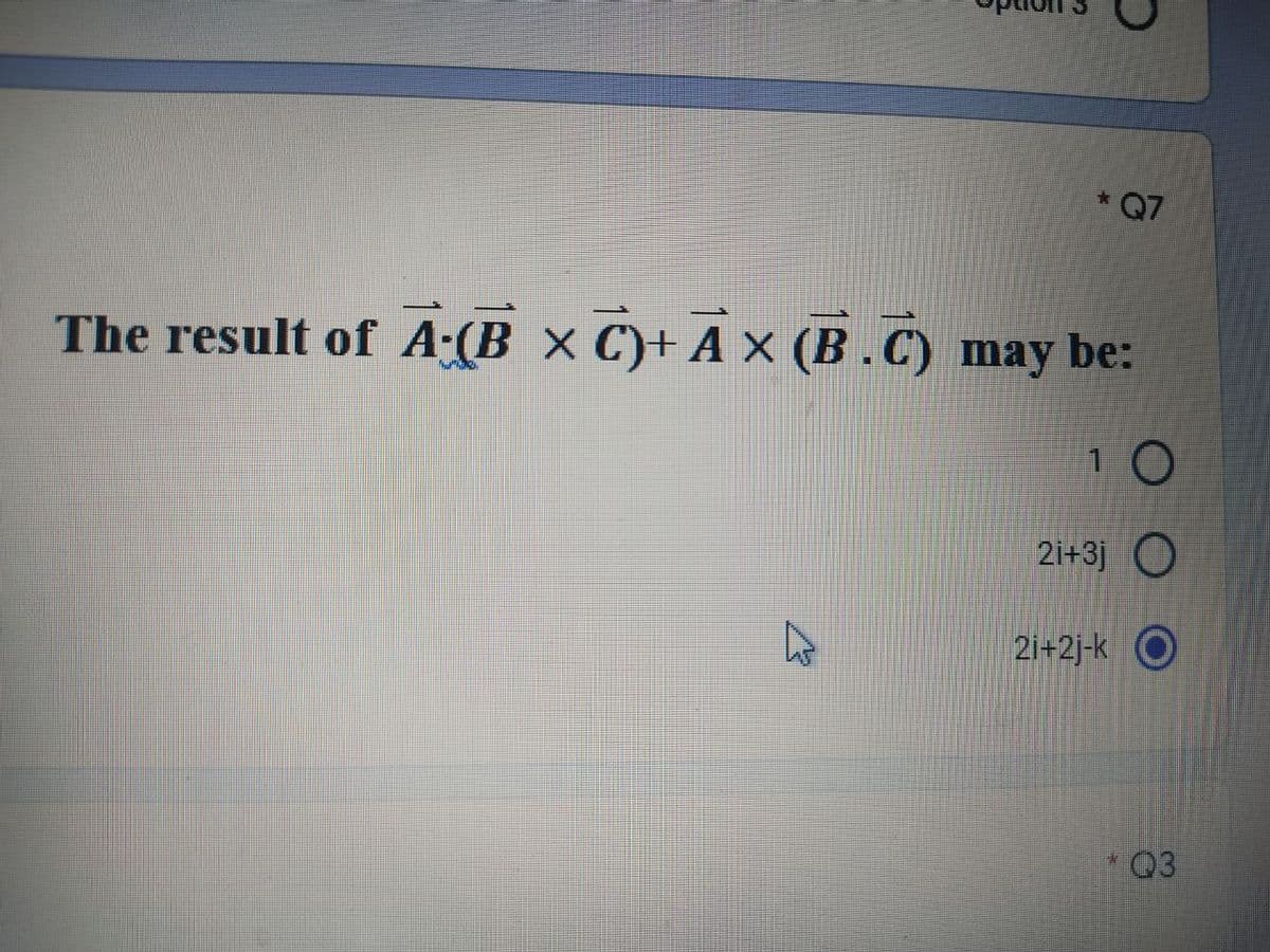 The result of A-(B x C)+ AX (B.C)
* Q7
may be:
10
2i+3j O
21+2j-k O
*Q3