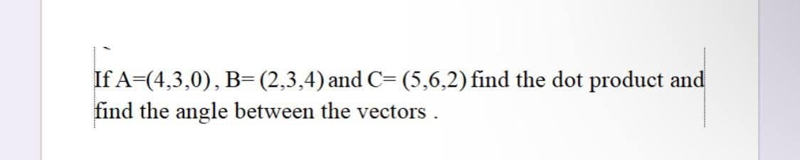 If A=(4,3,0), B=(2,3,4) and C= (5,6,2) find the dot product and
find the angle between the vectors.
