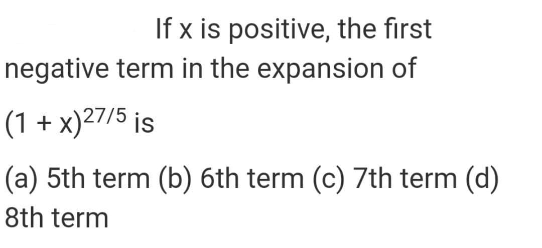 If x is positive, the first
negative term in the expansion of
(1 + x)27/5 is
(a) 5th term (b) 6th term (c) 7th term (d)
8th term

