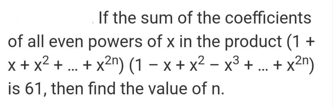 If the sum of the coefficients
of all even powers of x in the product (1 +
x + x2 + ... + x2n) (1 – x + x2 – x³ + . + x2n)
is 61, then find the value of n.
(uzX + ** + gX
