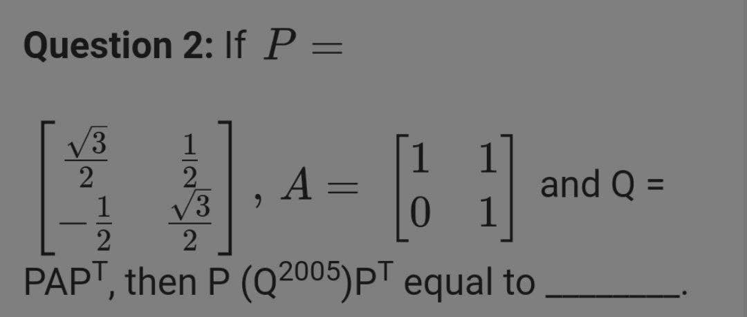 Question 2: If P =
V3
2
V3
A
and Q =
1
%3D
1
0.
LRD
PAPT, then P (Q2005)pT equal to
