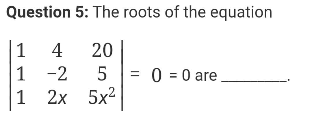 Question 5: The roots of the equation
1
4
20
1 -2
5
= 0 = 0 are
5x²
1
2х
