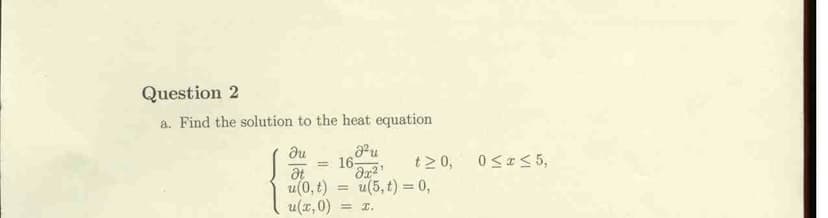Question 2
a. Find the solution to the heat equation
du
Pu
16
t> 0,
u(5, t) = 0,
0<a< 5,
at
u(0, t)
u(x,0)
= I.
