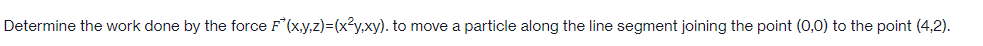 Determine the work done by the force F(x,y,z)=(x²y.xy). to move a particle along the line segment joining the point (0,0) to the point (4,2).