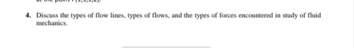 4. Discuss the types of flow lines, types of flows, and the types of forces encountered in study of fluid
mechanics.
