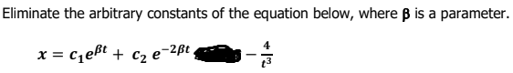 Eliminate the arbitrary constants of the equation below, where B is a parameter.
x = czeßt + c2 e-2ß ,

