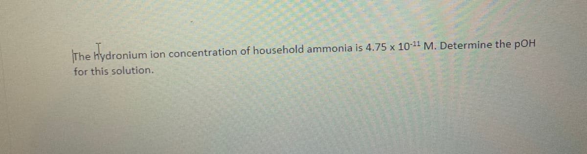 The hydronium ion concentration of household ammonia is 4.75 x 10-11 M. Determine the pOH
for this solution.
