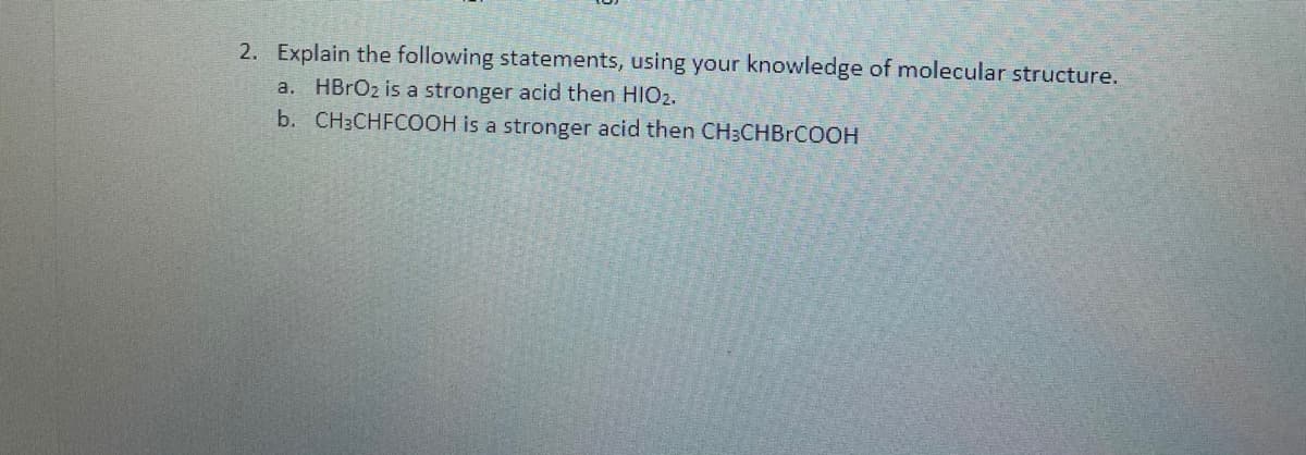 2. Explain the following statements, using your knowledge of molecular structure.
a. HBRO2 is a stronger acid then HIO2.
b. CH3CHFCOOH is a stronger acid then CH3CHBRCOOH
