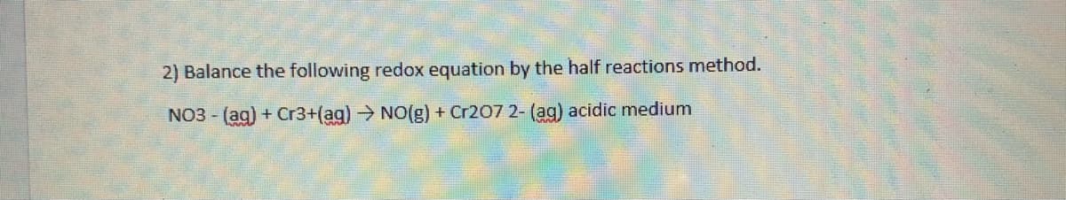 2) Balance the following redox equation by the half reactions method.
NO3 - (ag) + Cr3+(ag)→ NO(g) + Cr207 2- (ag) acidic medium
