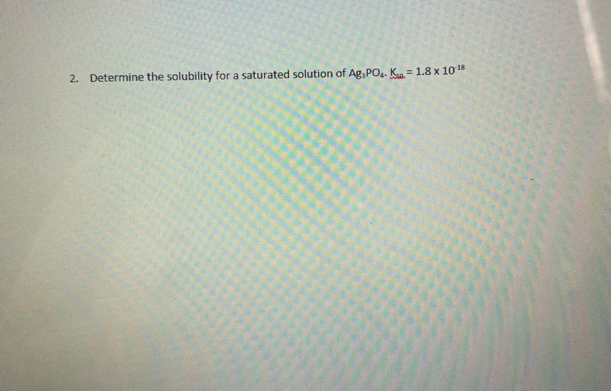 2. Determine the solubility for a saturated solution of Ag,PO4. Kn = 1.8 x 10 18
