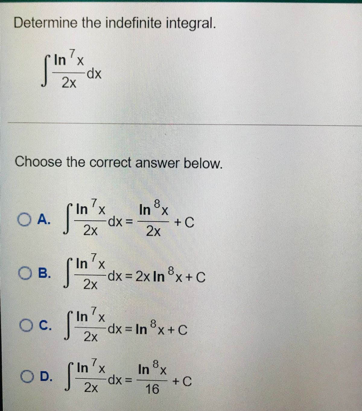 Determine the indefinite integral.
In'x
dp-
2x
Choose the correct answer below.
In'x
In 8x
O A.
dx 3=
+ C
2x
2x
In'x
OB.
dx = 2x In °x+ C
2x
8.
7
In'x
C.
с.
dx = In °x+ C
2x
8.
In'x In,
In °x
+ C
16
O D.
dx 3D
2x
