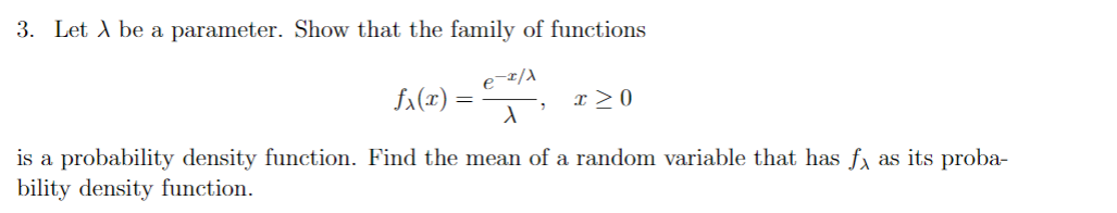 3. Let A be a parameter. Show that the family of functions
Sa(x) = ".
x > 0
is a probability density function. Find the mean of a random variable that has f, as its proba-
bility density function.
