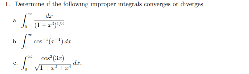 1. Determine if the following improper integrals converges or diverges
dx
a.
(1+r*)'/3
b.
cos(x-1) dx
cos (3x)
dx.
с.
V1+ x² + x4
