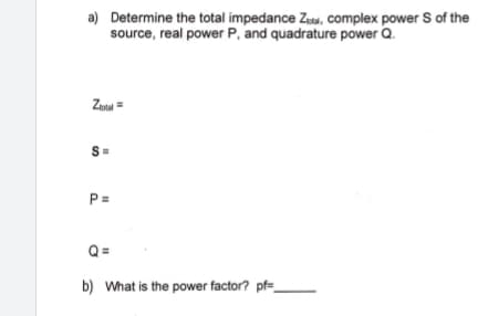 a) Determine the total impedance Z, complex power S of the
source, real power P, and quadrature power Q.
Zustal =
S=
P=
Q=
b) What is the power factor? pf=_