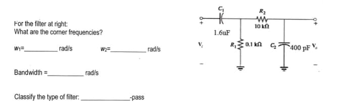 For the filter at right:
What are the corner frequencies?
rad/s
W1=
Bandwidth=
Classify the type of filter:
rad/s
W₂=
-pass
rad/s
C₁
1.6uF
R₂
ww
10 ΕΩ
R₁
AŽNIA I*.
400 pF V