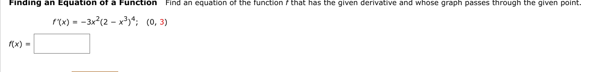Finding an Equation of a Function Find an equation of the function f that has the given derivative and whose graph passes through the given point.
f'(x) = -3x²(2x³)4; (0, 3)
f(x) =