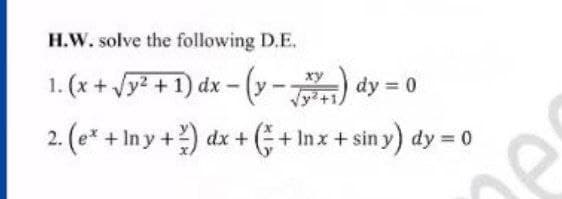 H.W. solve the following D.E,
1. (x + Vy? + 1) dx - (y-7
) dy = 0
ху
2. (e* + In y +) dx + (+ Inx+sin y) dy = 0
