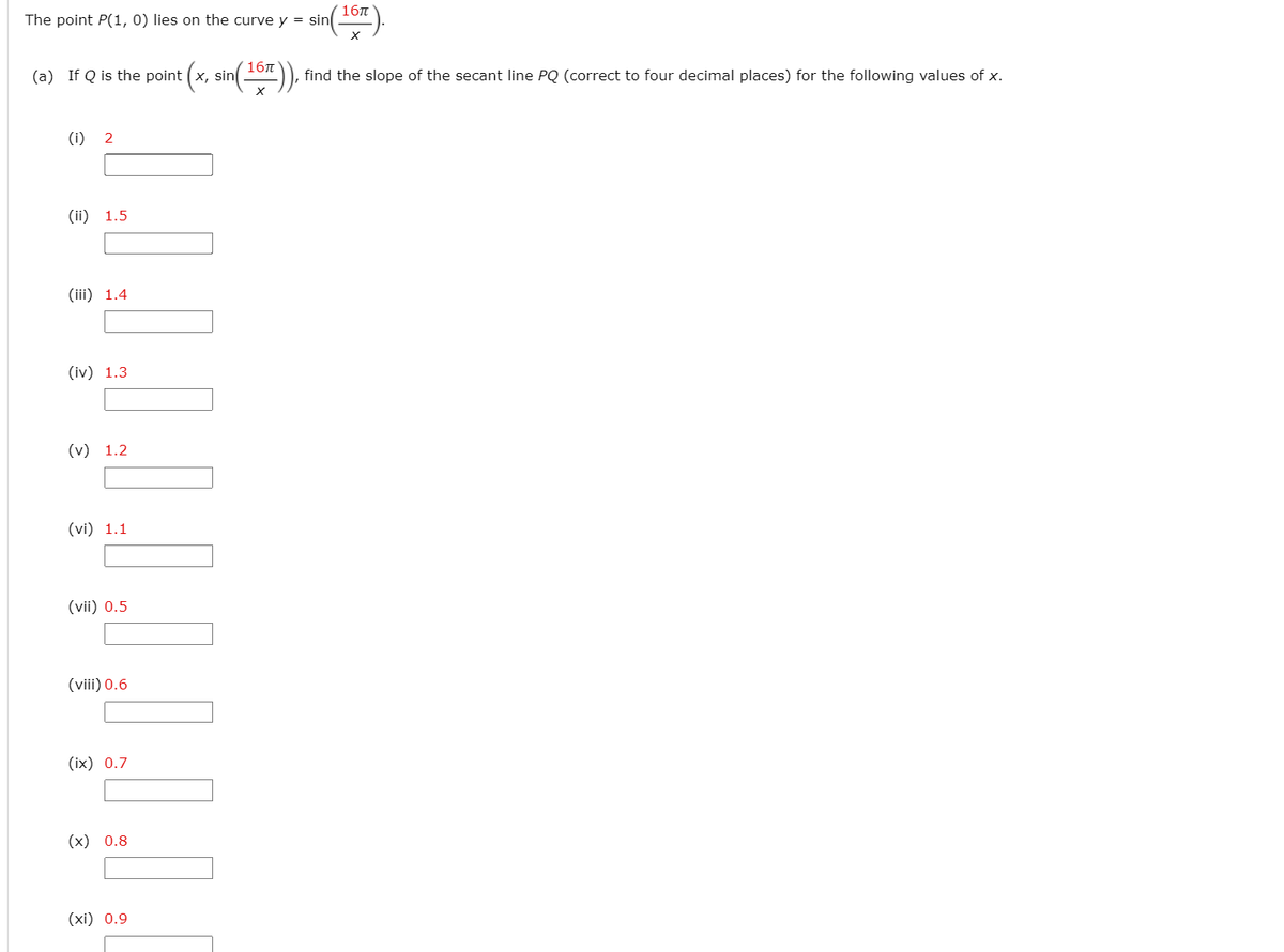 sin()
16n
The point P(1, 0) lies on the curve y = sin
(a) If Q is the point (x,
16л
sin
find the slope of the secant line PQ (correct to four decimal places) for the following values of x.
(i) 2
(ii) 1.5
(iii) 1.4
(iv) 1.3
(v) 1.2
(vi) 1.1
(vii) 0.5
(viii) 0.6
(ix) 0.7
(х) 0.8
(хі) 0.9
