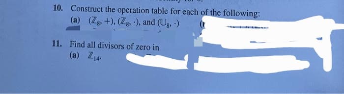 10. Construct the operation table for each of the following:
(a) (Zg, +), (Z8,-), and (Ug, )
11. Find all divisors of zero in
(a) Z14.