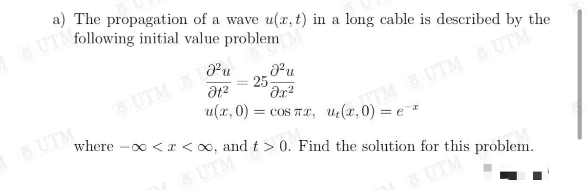a) The propagation of a wave u(x, t) in a long cable is described by the
UTM
following initial value problem
6 UTM UTM & L,
u(г, 0)
25-
= coS TX, Ut (x,0) = e-*
where -o < x < 0, and t > 0. Find the solution for this problem.
TM UTM UTM
UTM
UTM
