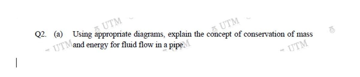 Q2. (a) Using appropriate diagrams, explain the concept of conservation of mass
5 UTM
UTM
and energy for fluid flow in a pipe.
UTM
- UTM
