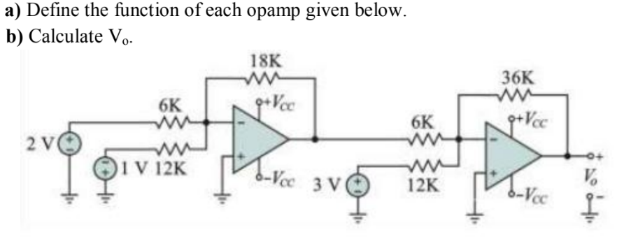 a) Define the function of each opamp given below.
b) Calculate Vo.
18K
36K
6K
Vec
6K
2 V
IV 12K
6-Vec 3 VO
12K
b-Vcc
