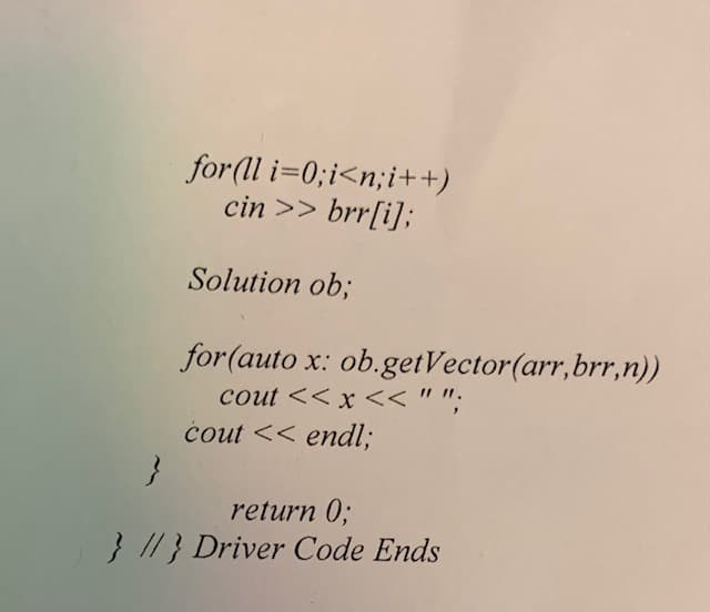for (ll i=0;i<n;i++)
cin >> brr[i];
Solution ob;
for (auto x: ob.getVector(arr,brr,n))
cout << x << " ":
cout << endl;
return 0;
} //} Driver Code Ends
