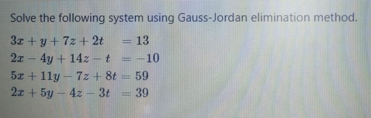Solve the following system using Gauss-Jordan elimination method.
3x + y + 7z + 2t
13
4y + 14z- t = -10
5x + 11y- 7z +8t 59
2x + 5y-4z - 3t
39
