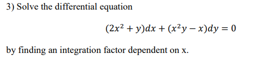 3) Solve the differential equation
(2x2 + у)dx + (х?у— х)dy %3D 0
by finding an integration factor dependent on x.
