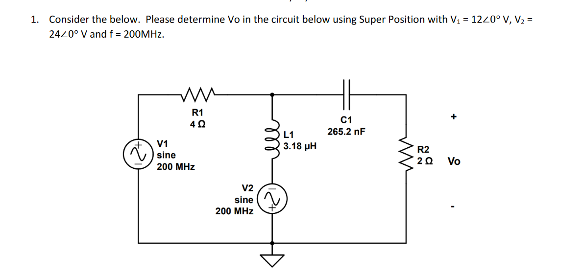 1. Consider the below. Please determine Vo in the circuit below using Super Position with V₁ = 12/0° V, V₂ =
2420° V and f = 200MHz.
R1
4 Ω
V1
sine
200 MHz
V2
sine
200 MHz
L1
3.18 μΗ
C1
265.2 nF
mm
R2
202 Vo