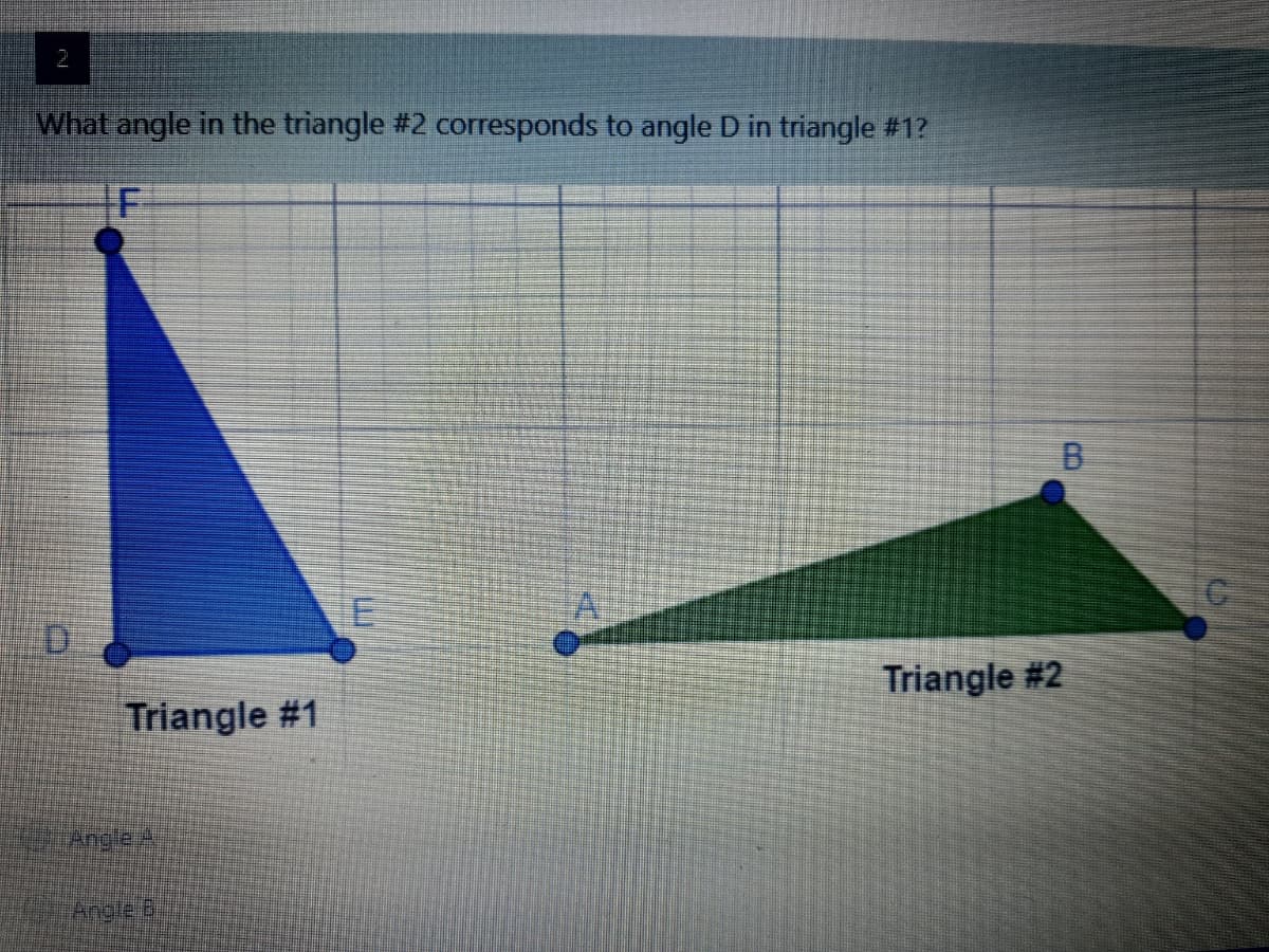 2
What angle in the triangle #2 corresponds to angle D in triangle #1?
B.
Triangle #2
Triangle #1
Angle A
Angle B
