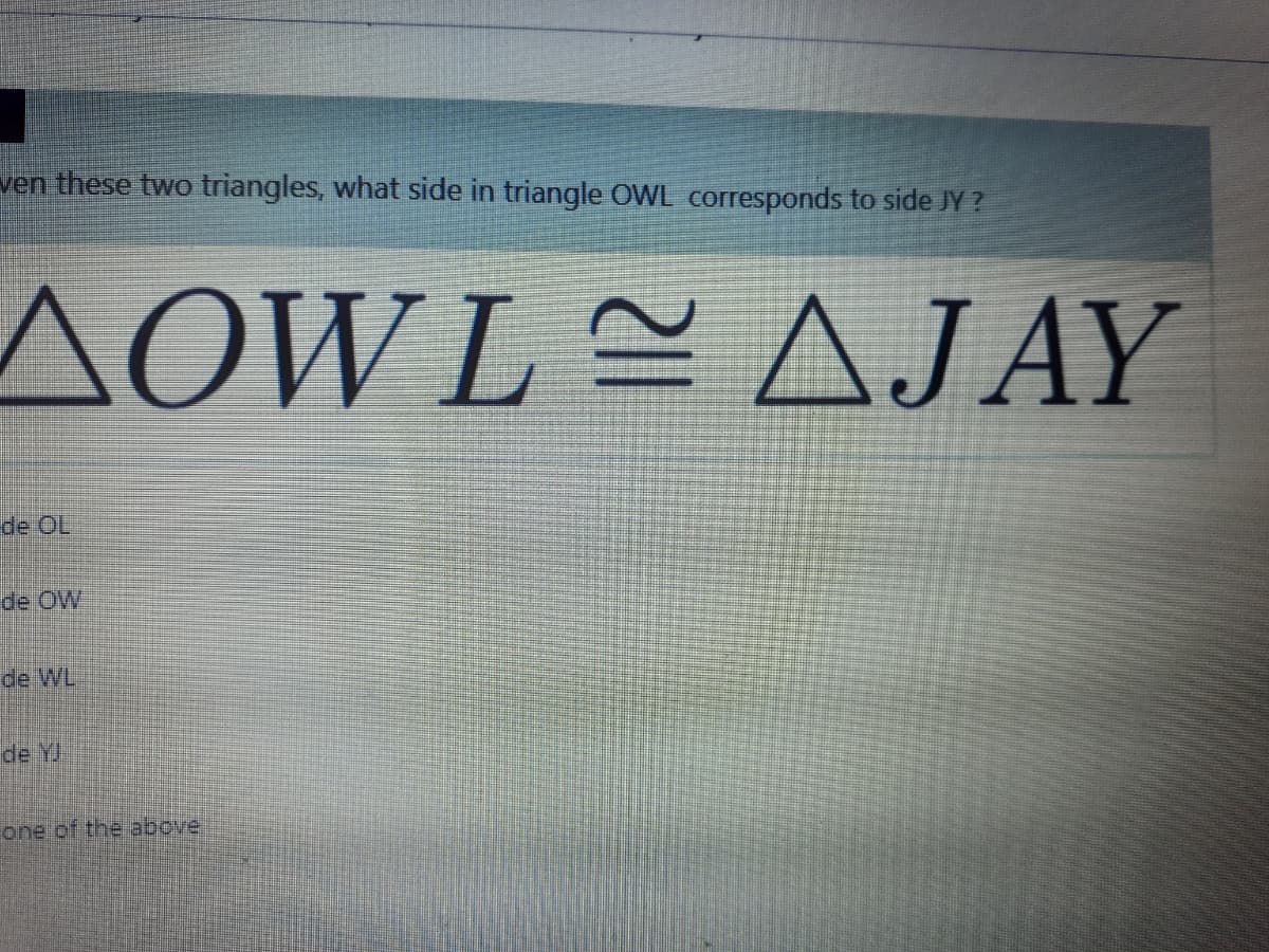 ven these two triangles, what side in triangle OWL corresponds to side JY ?
AOWLAJAY
de OL
de OW
de WL
de Y
one of the above
