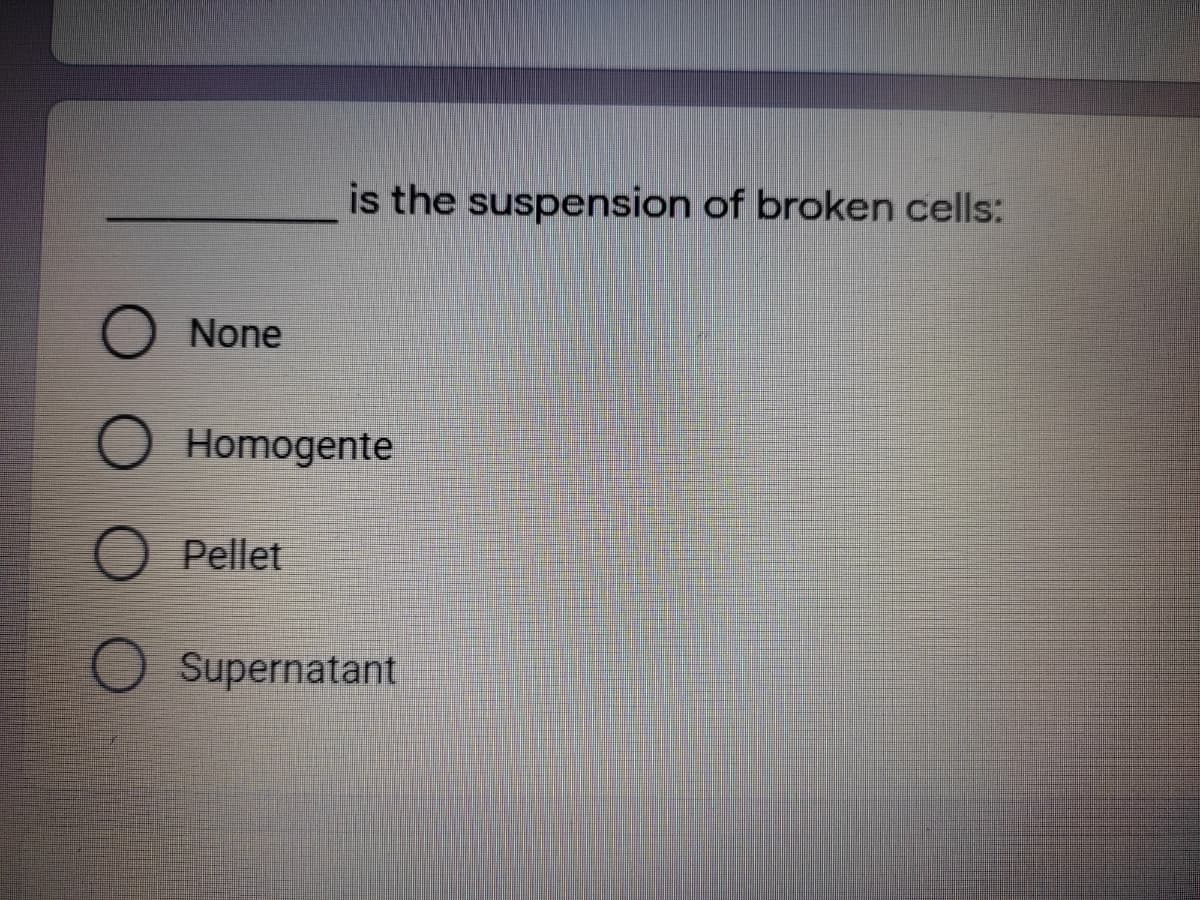 is the suspension of broken cells:
None
Homogente
Pellet
Supernatant
