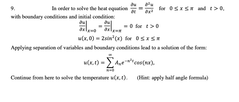 ди
a?u
9.
In order to solve the heat equation
for 0<x<T and t> 0,
at
ax2
with boundary conditions and initial condition:
du|
au|
= 0 for t> 0
axlx=0
ax
u(x,0) = 2sin²(x) for 0<x<n
Applying separation of variables and boundary conditions lead to a solution of the form:
00
u(x, t) = >.
Ane-n²t,
"cos(nx),
n=0
Continue from here to solve the temperature u(x, t).
(Hint: apply half angle formula)
II
