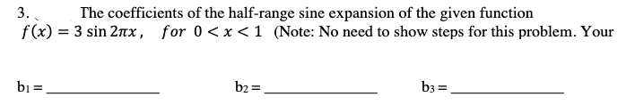 3.
The coefficients of the half-range sine expansion of the given function
f(x) = 3 sin 2tx, for 0<x <1 (Note: No need to show steps for this problem. Your
bi =
b2 =
b3 =
