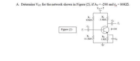 A. Determine Vcc for the network shown in Figure (2), if Ay = -290 and 1, = 80KN.
Vec"?
Re
3.3KA:
82KO
Cc
Figure (2)
B-100
R;
Re
I KO3
11.2KA
