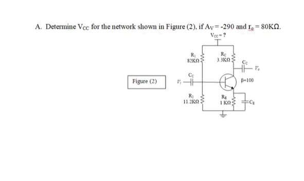 A. Determine Vcc for the network shown in Figure (2), if Av=-290 and r, = 80KN.
Vee-?
RI
82KO
Rc
3.3KO
Ce
Figure (2)
B-100
R
11.2KA
Re
I KO3
