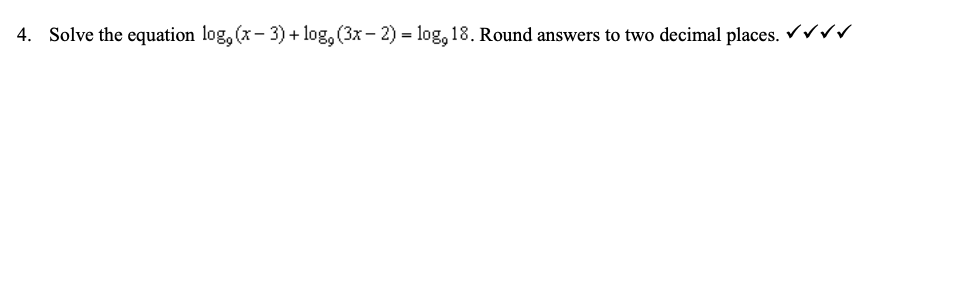 4. Solve the equation log, (x- 3) + log, (3x - 2) = log, 18. Round answers to two decimal places. Vvvv
