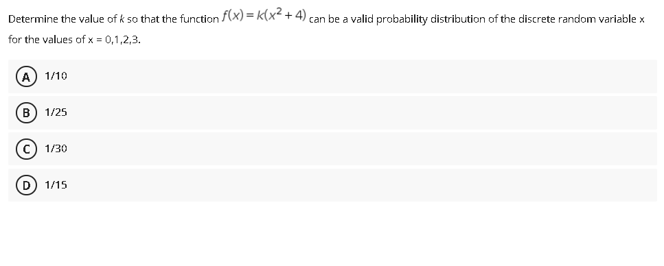 Determine the value of k so that the function F(X) = k(x² + 4) can be a valid probability distribution of the discrete random variable x
for the values of x = 0,1,2,3.
A
1/10
B) 1/25
1/30
D
1/15

