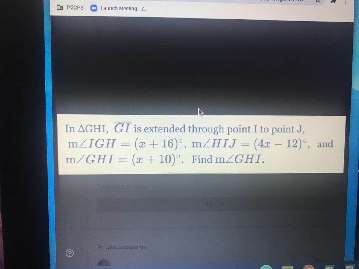 PGCPS Launch Meeting-Z..
In AGHI, GI is extended through point I to point J,
(x+16)°, m²HIJ= (4x – 12)°, and
m/GHI = (x + 10)°. Find mZGHI.
Type your onswer
Turgin
Private comments
