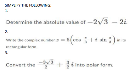 SIMPLIFY THE FOLLOWING:
1.
Determine the absolute value of -2/3
- 2i.
2.
Write the complex number z = 5( cos +i sin
in its
rectangular form.
3.
-3/3
Convert the +ži into polar form.
