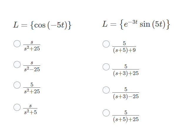 L = {cos (–5t)}
L = {e-3t sin (5t) }
5
s2+25
(s+5)+9
s2– 25
(s+3)+25
s2+25
(s+3)–25
s2+5
(s+5)+25
