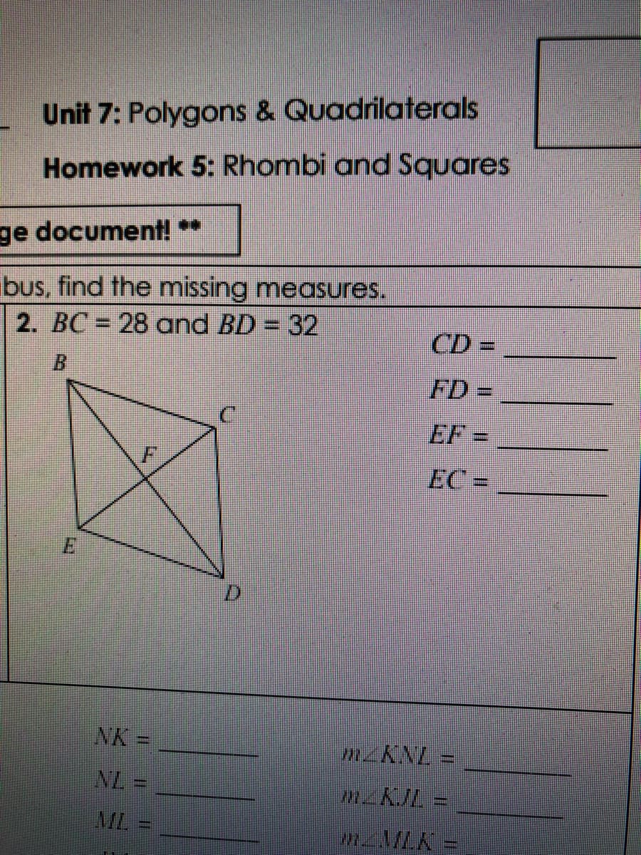Unit 7: Polygons & Quadrilaterals
Homework 5: Rhombi and Squares
ge document! **
ibus, find the missing measures.
2. BC = 28 oand BD = 32
CD =
B.
FD =
EF =
EC =
E
D.
NK%=
ML
