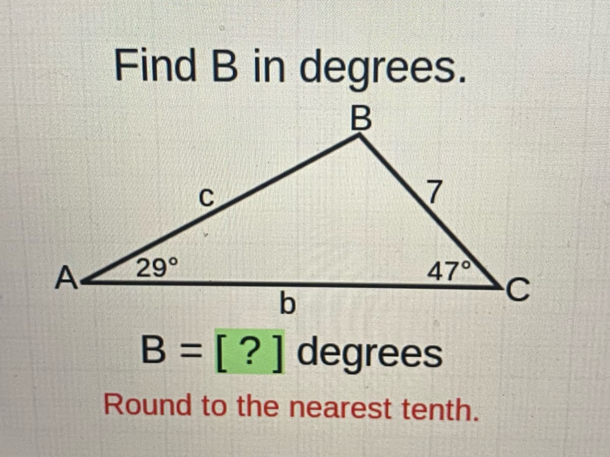 Find B in degrees.
7
29°
A
47°
C
b
B = [ ?] degrees
Round to the nearest tenth.
