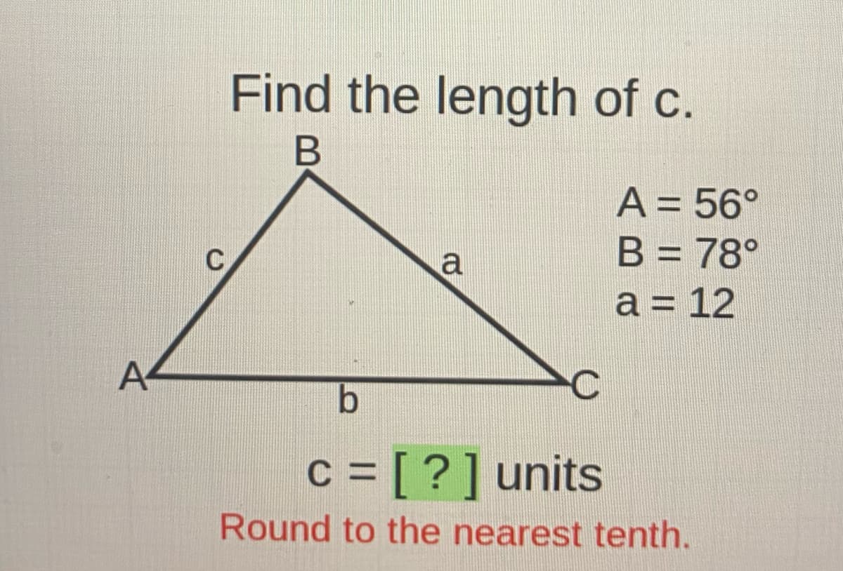 Find the length of c.
A = 56°
B = 78°
a = 12
A
c = [ ?] units
%D
Round to the nearest tenth.
