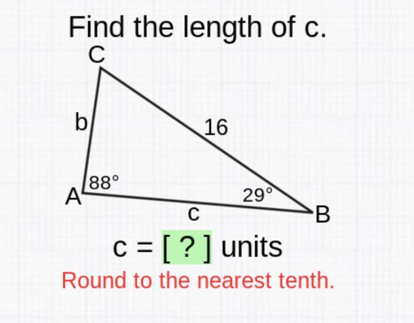 Find the length of c.
b
16
88°
A
29°
C
B
c = [ ? ] units
Round to the nearest tenth.
