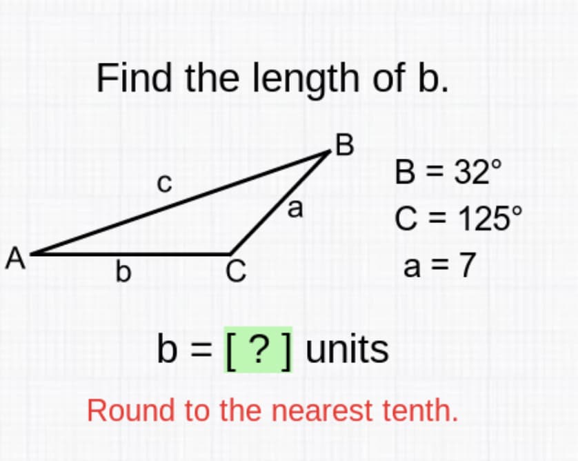 Find the length of b.
.B
B = 32°
a
C = 125°
A
b
a = 7
b = [ ? ] units
Round to the nearest tenth.
